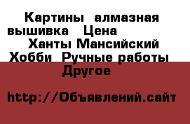 Картины, алмазная вышивка › Цена ­ 3.000.00 - Ханты-Мансийский Хобби. Ручные работы » Другое   